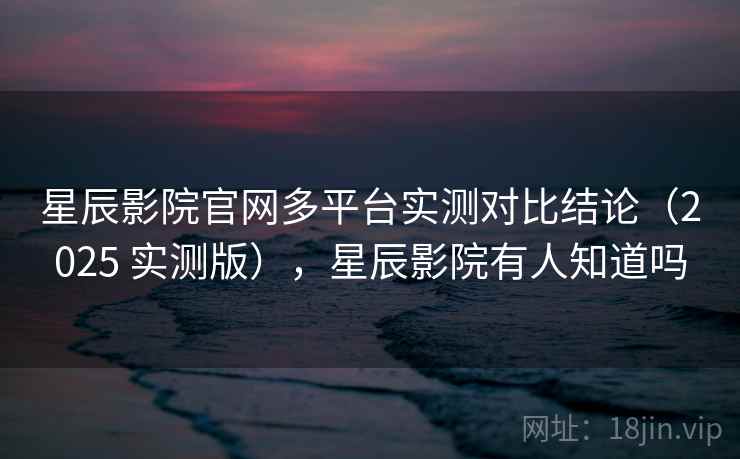 星辰影院官网多平台实测对比结论(2025 实测版),星辰影院有人知道吗 星辰影院官网多平台实测对比结论(2025 实测版),星辰影院有人知道吗