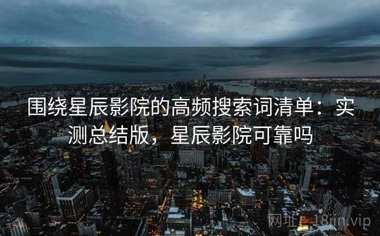 围绕星辰影院的高频搜索词清单:实测总结版,星辰影院可靠吗 围绕星辰影院的高频搜索词清单:实测总结版,星辰影院可靠吗