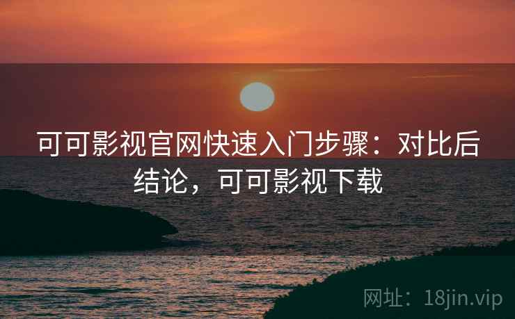 可可影视官网快速入门步骤:对比后结论,可可影视下载 可可影视官网快速入门步骤:对比后结论,可可影视下载