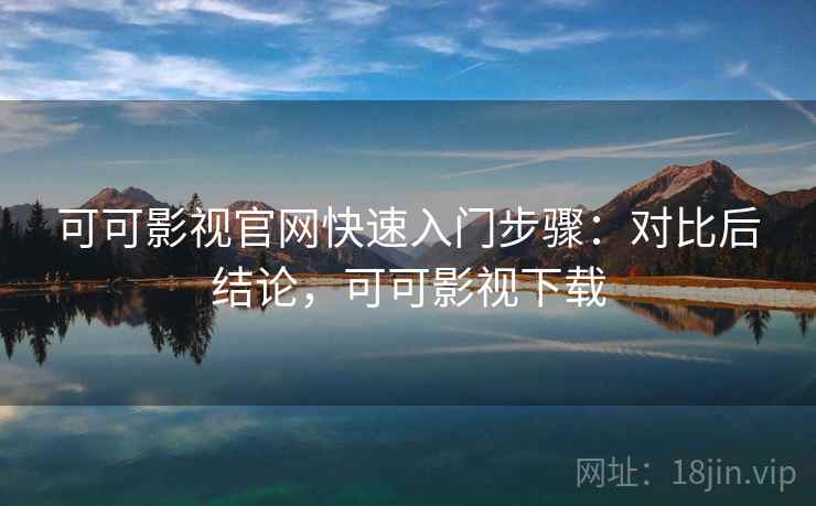 可可影视官网快速入门步骤：对比后结论，可可影视下载