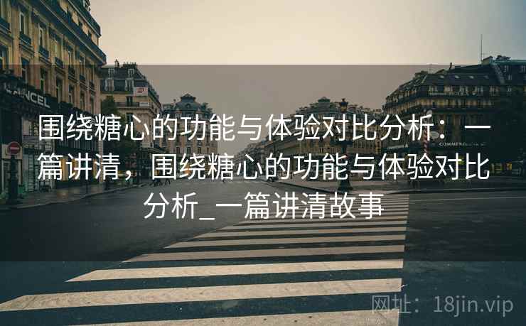 围绕糖心的功能与体验对比分析:一篇讲清,围绕糖心的功能与体验对比分析_一篇讲清故事 围绕糖心的功能与体验对比分析:一篇讲清,围绕糖心的功能与体验对比分析_一篇讲清故事