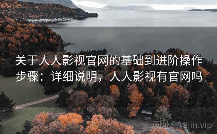 关于人人影视官网的基础到进阶操作步骤：详细说明，人人影视有官网吗