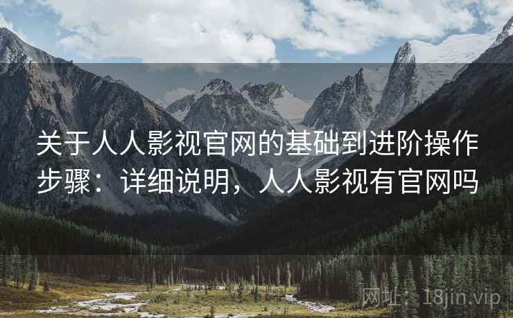 关于人人影视官网的基础到进阶操作步骤:详细说明,人人影视有官网吗 关于人人影视官网的基础到进阶操作步骤:详细说明,人人影视有官网吗