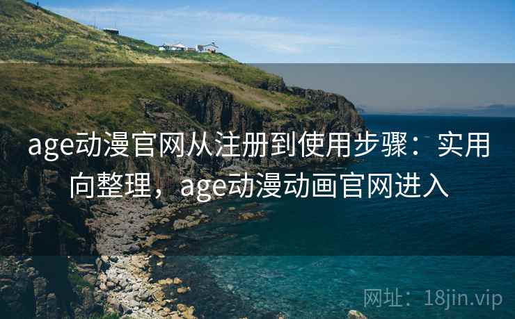 age动漫官网从注册到使用步骤：实用向整理，age动漫动画官网进入
