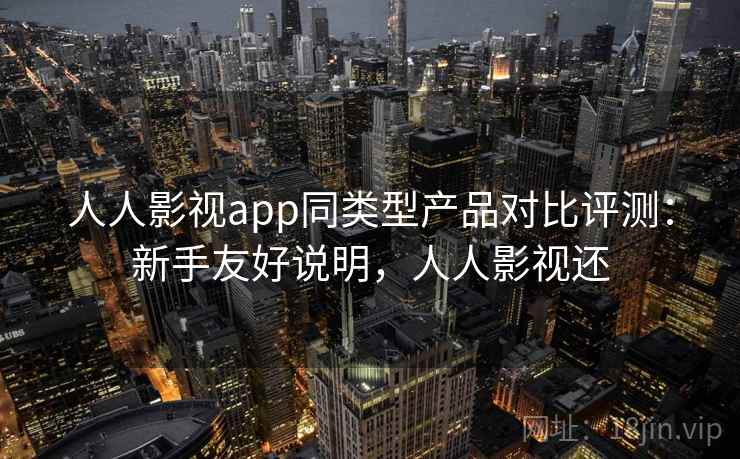 人人影视app同类型产品对比评测：新手友好说明，人人影视还