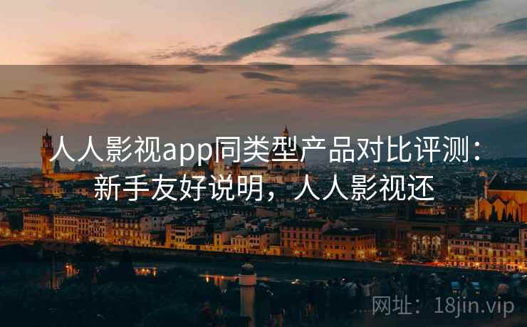 人人影视app同类型产品对比评测:新手友好说明,人人影视还 人人影视app同类型产品对比评测:新手友好说明,人人影视还
