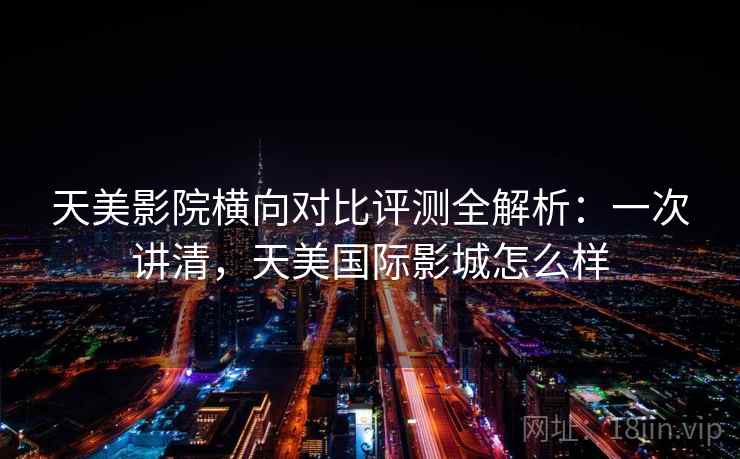 天美影院横向对比评测全解析:一次讲清,天美国际影城怎么样 天美影院横向对比评测全解析:一次讲清,天美国际影城怎么样