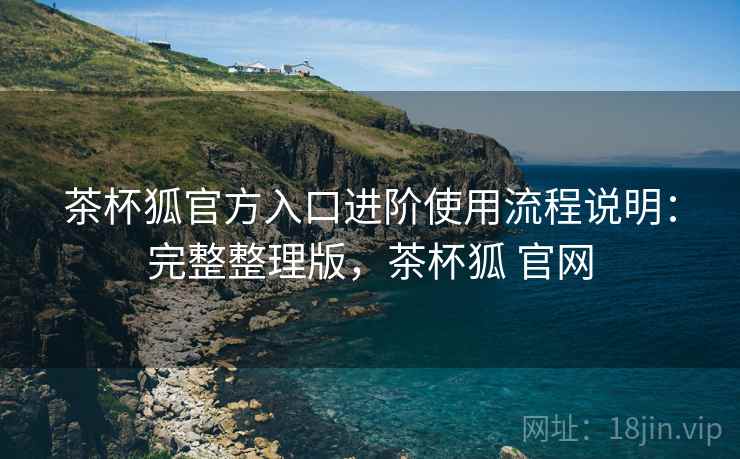 茶杯狐官方入口进阶使用流程说明:完整整理版,茶杯狐 官网 茶杯狐官方入口进阶使用流程说明:完整整理版,茶杯狐 官网