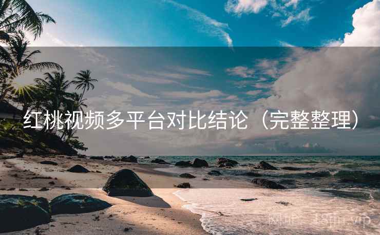 红桃视频多平台对比结论(完整整理) 红桃视频多平台对比结论(完整整理)