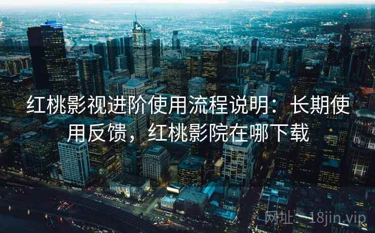 红桃影视进阶使用流程说明:长期使用反馈,红桃影院在哪下载 红桃影视进阶使用流程说明:长期使用反馈,红桃影院在哪下载