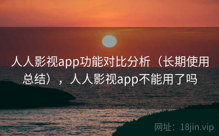 人人影视app功能对比分析（长期使用总结），人人影视app不能用了吗