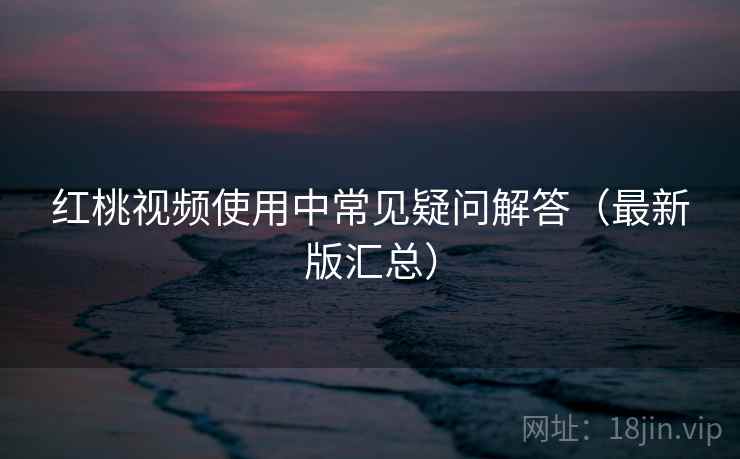 红桃视频使用中常见疑问解答（最新版汇总）