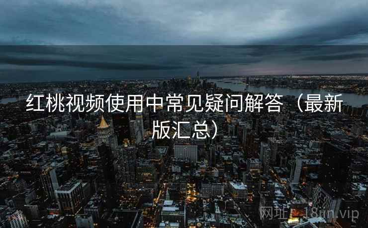红桃视频使用中常见疑问解答(最新版汇总) 红桃视频使用中常见疑问解答(最新版汇总)