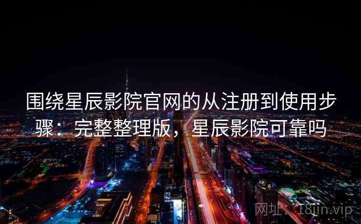 围绕星辰影院官网的从注册到使用步骤：完整整理版，星辰影院可靠吗