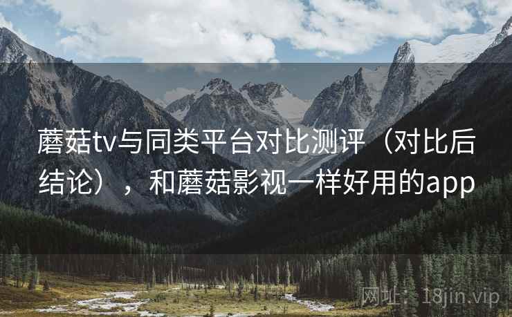 蘑菇tv与同类平台对比测评（对比后结论），和蘑菇影视一样好用的app