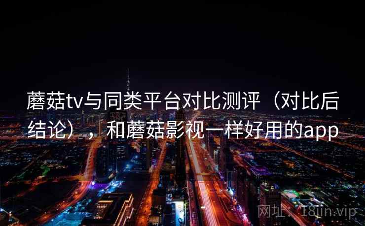 蘑菇tv与同类平台对比测评（对比后结论），和蘑菇影视一样好用的app