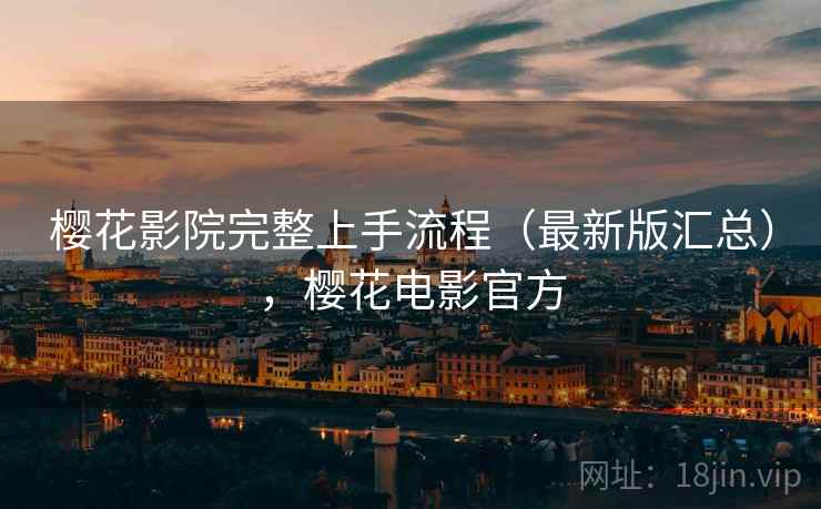 樱花影院完整上手流程(最新版汇总),樱花电影官方 樱花影院完整上手流程(最新版汇总),樱花电影官方