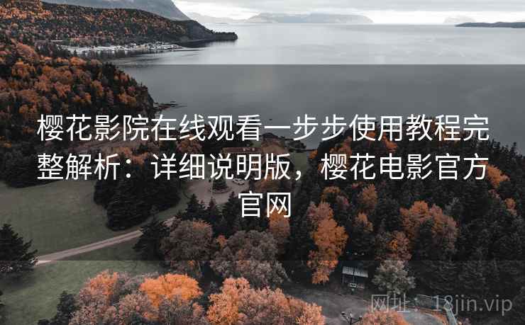 樱花影院在线观看一步步使用教程完整解析：详细说明版，樱花电影官方官网