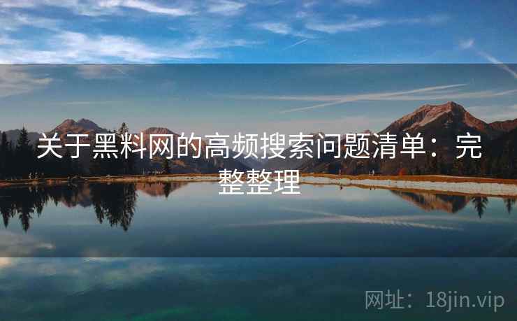 关于黑料网的高频搜索问题清单：完整整理