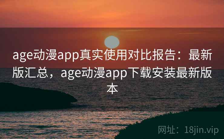 age动漫app真实使用对比报告:最新版汇总,age动漫app下载安装最新版本 age动漫app真实使用对比报告:最新版汇总,age动漫app下载安装最新版本
