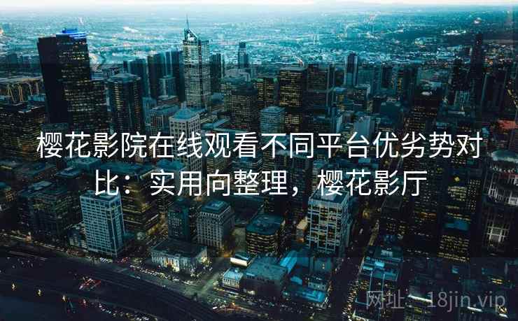 樱花影院在线观看不同平台优劣势对比：实用向整理，樱花影厅