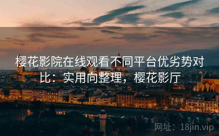 樱花影院在线观看不同平台优劣势对比：实用向整理，樱花影厅