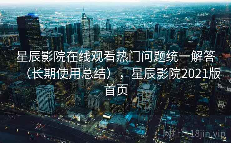星辰影院在线观看热门问题统一解答（长期使用总结），星辰影院2021版首页