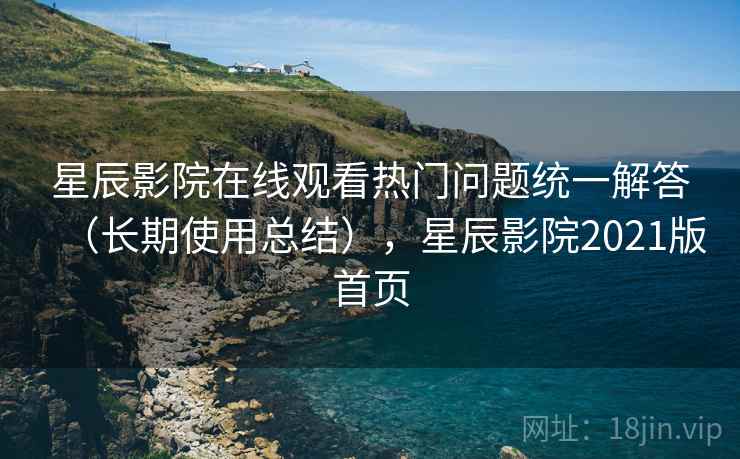 星辰影院在线观看热门问题统一解答(长期使用总结),星辰影院2021版首页 星辰影院在线观看热门问题统一解答(长期使用总结),星辰影院2021版首页