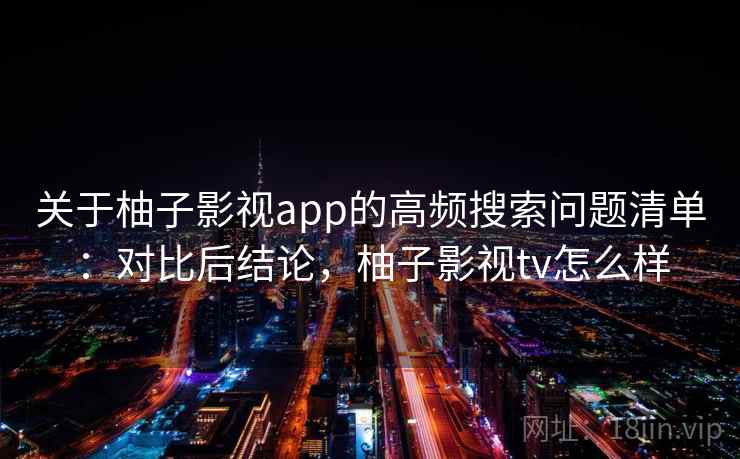 关于柚子影视app的高频搜索问题清单:对比后结论,柚子影视tv怎么样 关于柚子影视app的高频搜索问题清单:对比后结论,柚子影视tv怎么样