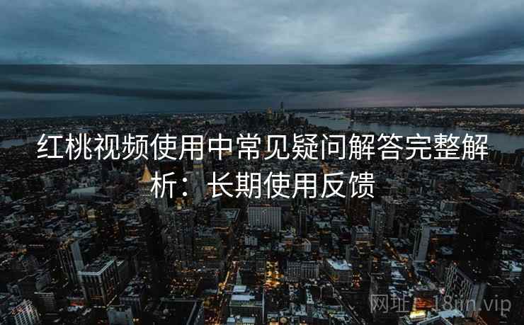 红桃视频使用中常见疑问解答完整解析：长期使用反馈