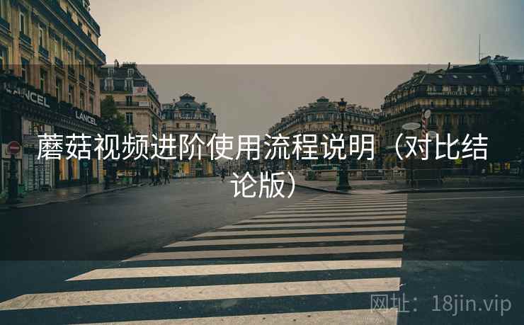 蘑菇视频进阶使用流程说明（对比结论版）