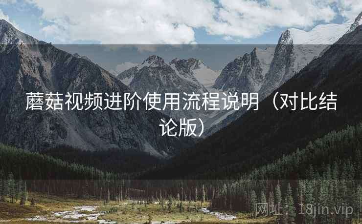 蘑菇视频进阶使用流程说明(对比结论版) 蘑菇视频进阶使用流程说明(对比结论版)