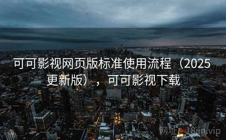 可可影视网页版标准使用流程（2025 更新版），可可影视下载