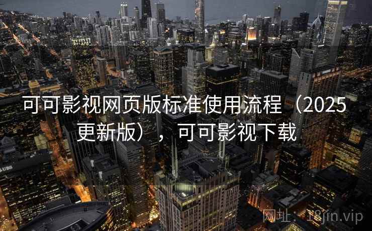 可可影视网页版标准使用流程(2025 更新版),可可影视下载 可可影视网页版标准使用流程(2025 更新版),可可影视下载