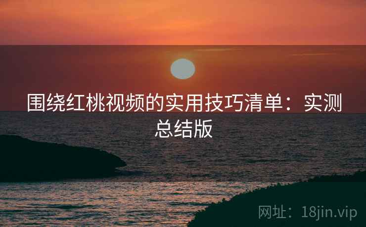 围绕红桃视频的实用技巧清单:实测总结版 围绕红桃视频的实用技巧清单:实测总结版