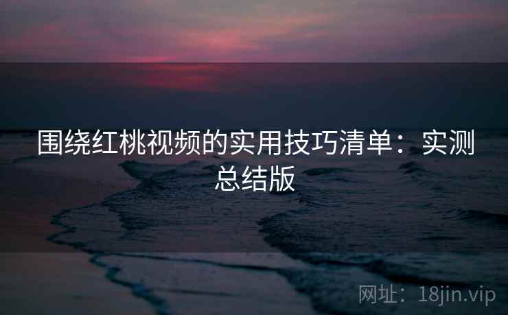 围绕红桃视频的实用技巧清单：实测总结版