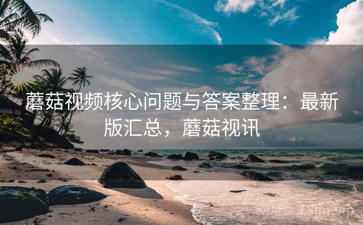 蘑菇视频核心问题与答案整理：最新版汇总，蘑菇视讯