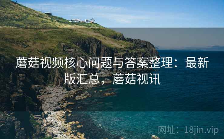 蘑菇视频核心问题与答案整理：最新版汇总，蘑菇视讯