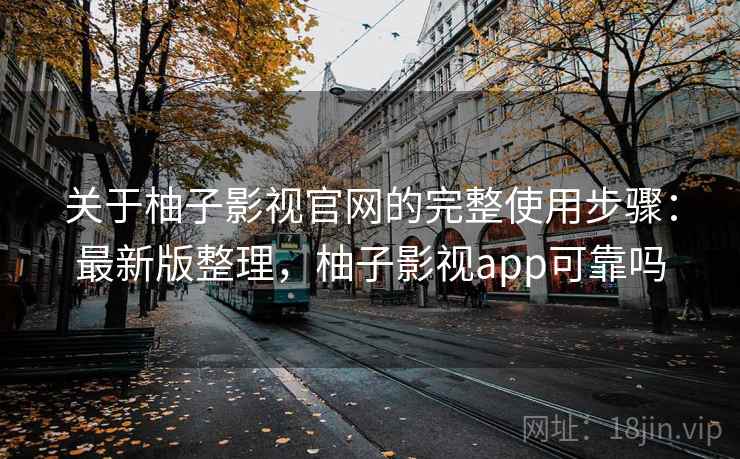 关于柚子影视官网的完整使用步骤：最新版整理，柚子影视app可靠吗