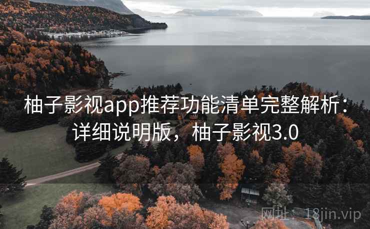 柚子影视app推荐功能清单完整解析：详细说明版，柚子影视3.0