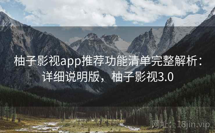 柚子影视app推荐功能清单完整解析:详细说明版,柚子影视3.0 柚子影视app推荐功能清单完整解析:详细说明版,柚子影视3.0