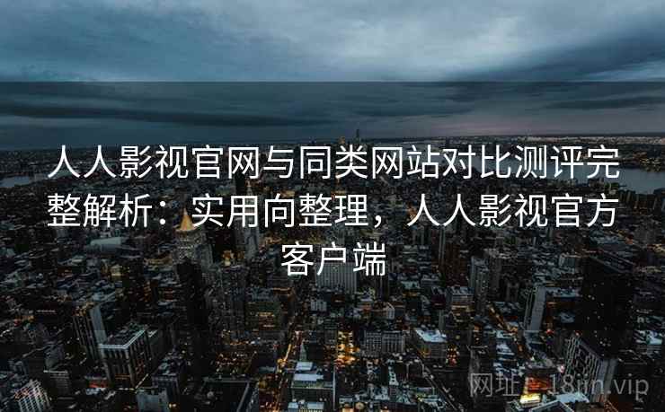 人人影视官网与同类网站对比测评完整解析:实用向整理,人人影视官方客户端 人人影视官网与同类网站对比测评完整解析:实用向整理,人人影视官方客户端