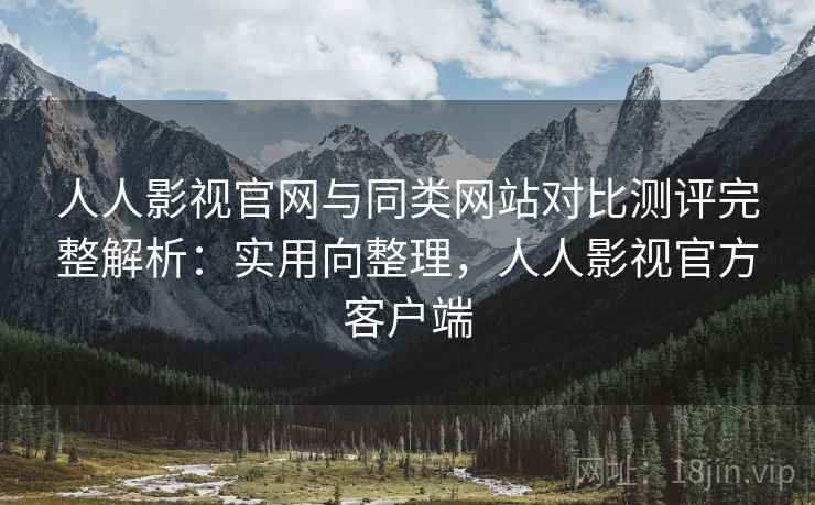 人人影视官网与同类网站对比测评完整解析：实用向整理，人人影视官方客户端