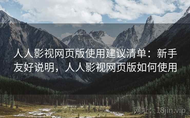人人影视网页版使用建议清单：新手友好说明，人人影视网页版如何使用