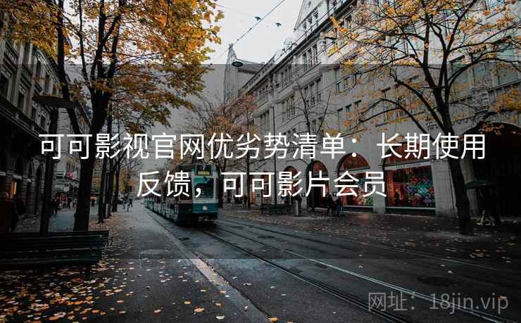 可可影视官网优劣势清单：长期使用反馈，可可影片会员