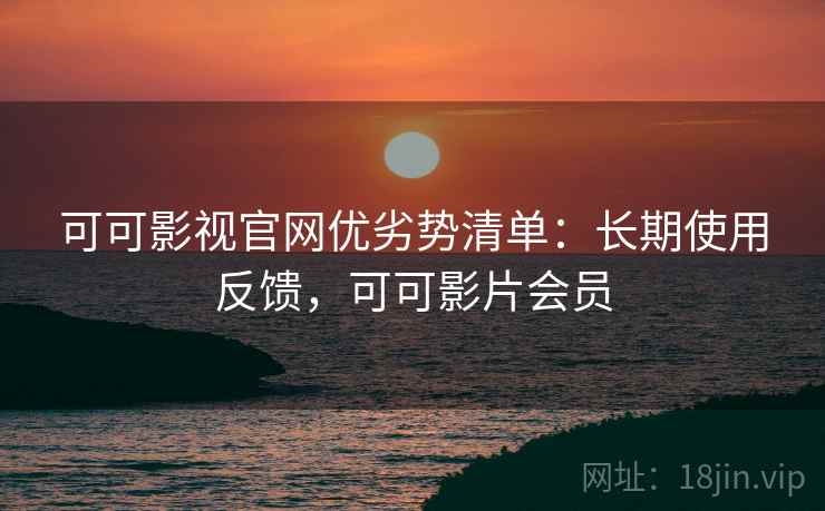可可影视官网优劣势清单：长期使用反馈，可可影片会员