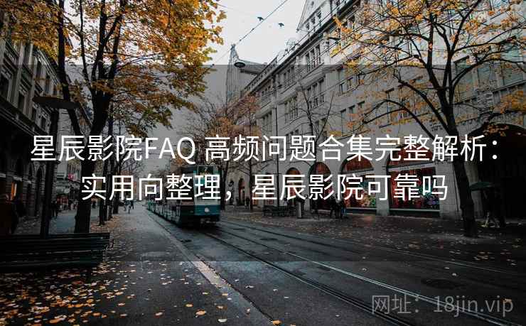 星辰影院FAQ 高频问题合集完整解析：实用向整理，星辰影院可靠吗