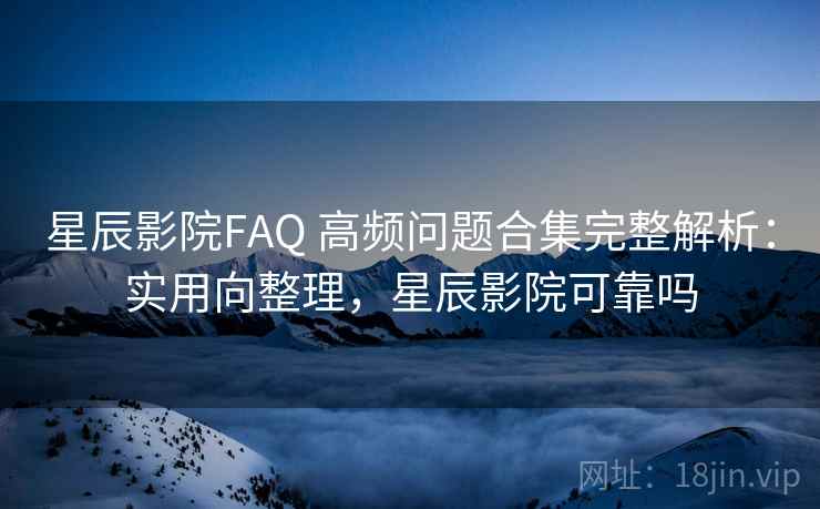 星辰影院FAQ 高频问题合集完整解析:实用向整理,星辰影院可靠吗 星辰影院FAQ 高频问题合集完整解析:实用向整理,星辰影院可靠吗