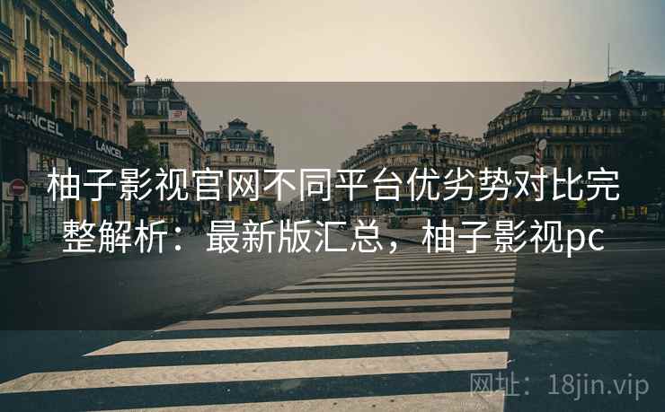 柚子影视官网不同平台优劣势对比完整解析:最新版汇总,柚子影视pc 柚子影视官网不同平台优劣势对比完整解析:最新版汇总,柚子影视pc