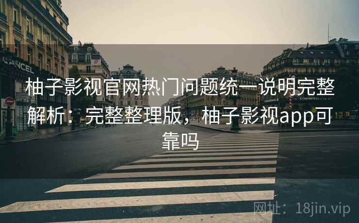柚子影视官网热门问题统一说明完整解析：完整整理版，柚子影视app可靠吗